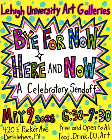 A colorful, hand-drawn flyer for Lehigh University Art Galleries announces a celebratory sendoff titled "Bye For Now & Here and Now." The event takes place May 9, 2026, from 6:30-9:30 at 420 E Packer Ave, featuring food, drink, a DJ, and art.